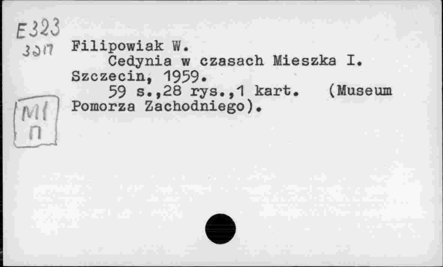 ﻿Е323
Filipowiak W.
Cedynia w czasach Mieszka I. Szczecin, 1959«
59 s.,28 rys.,1 kart. (Museum Pomorza Zachodniego).